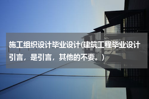 施工组织设计毕业设计(建筑工程毕业设计引言，是引言，其他的不要。)