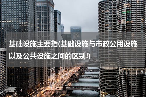 基础设施主要指(基础设施与市政公用设施以及公共设施之间的区别!)