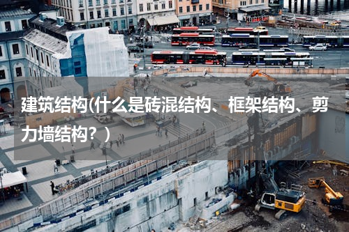建筑结构(什么是砖混结构、框架结构、剪力墙结构？)
