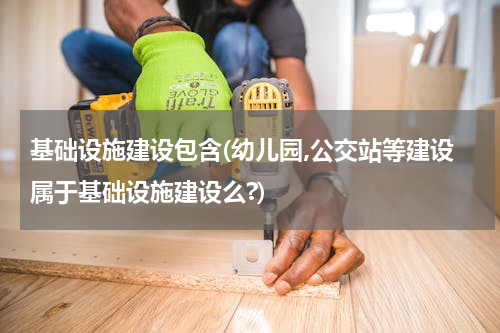 基础设施建设包含(幼儿园,公交站等建设属于基础设施建设么?)
