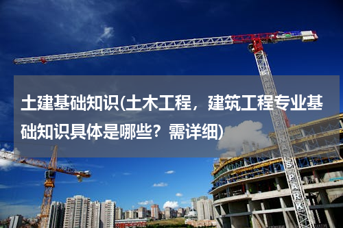 土建基础知识(土木工程，建筑工程专业基础知识具体是哪些？需详细)