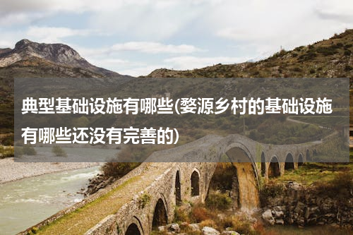 典型基础设施有哪些(婺源乡村的基础设施有哪些还没有完善的)