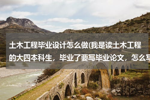 土木工程毕业设计怎么做(我是读土木工程的大四本科生，毕业了要写毕业论文，怎么写啊？以什么为主要撰写对象，请行家指点迷津。。)
