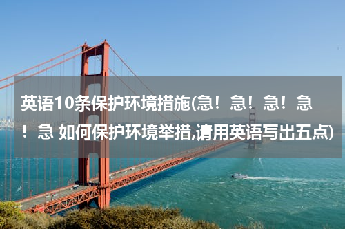 英语10条保护环境措施(急！急！急！急！急 如何保护环境举措,请用英语写出五点)