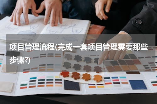 项目管理流程(完成一套项目管理需要那些步骤?)