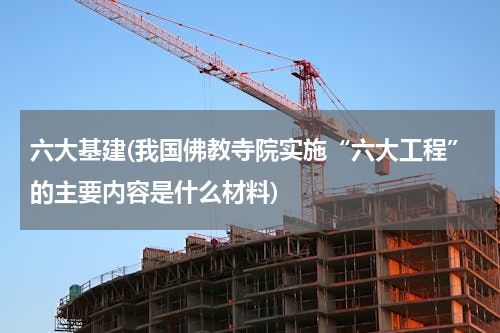 六大基建(我国佛教寺院实施“六大工程”的主要内容是什么材料)