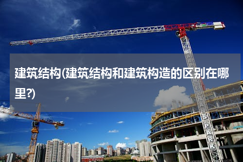 建筑结构(建筑结构和建筑构造的区别在哪里?)