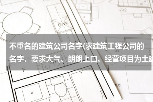 不重名的建筑公司名字(求建筑工程公司的名字，要求大气、朗朗上口。经营项目为土建、土方、园林建设。)
