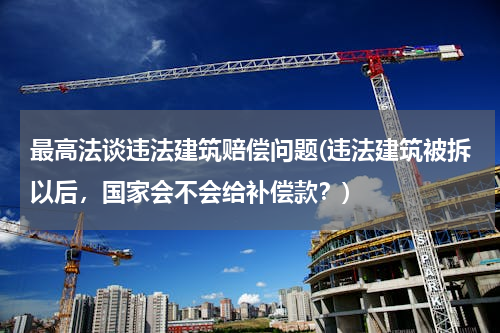 最高法谈违法建筑赔偿问题(违法建筑被拆以后，国家会不会给补偿款？)