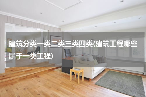 建筑分类一类二类三类四类(建筑工程哪些属于一类工程)