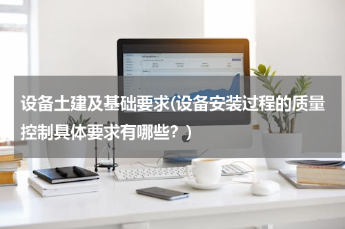 设备土建及基础要求(设备安装过程的质量控制具体要求有哪些？)