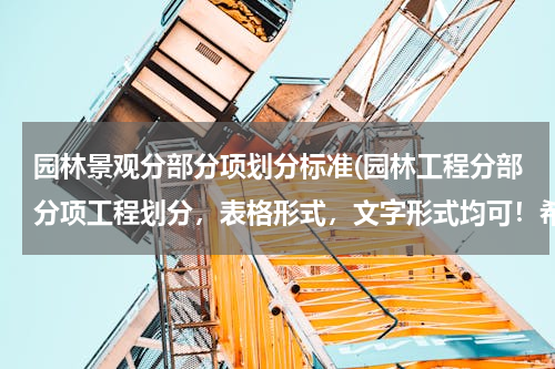 园林景观分部分项划分标准(园林工程分部分项工程划分，表格形式，文字形式均可！希望可以详细一点！谢谢~~)