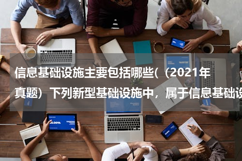 信息基础设施主要包括哪些(（2021年真题）下列新型基础设施中，属于信息基础设施的是()。)