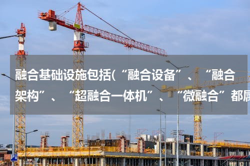 融合基础设施包括(“融合设备”、“融合架构”、“超融合一体机”、“微融合”都属于“融合系统”吗？什么是“融合系统”？)