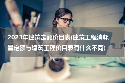 2023年建筑定额价目表(建筑工程消耗量定额与建筑工程价目表有什么不同)