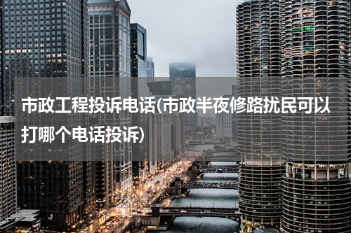 市政工程投诉电话(市政半夜修路扰民可以打哪个电话投诉)