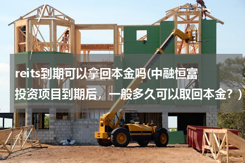reits到期可以拿回本金吗(中融恒富投资项目到期后，一般多久可以取回本金？)