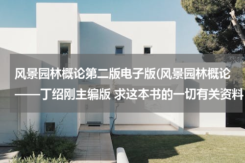 风景园林概论第二版电子版(风景园林概论——丁绍刚主编版 求这本书的一切有关资料，电子版，整理资料等都好，谢谢~悬赏20分哦~)