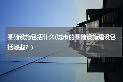 基础设施包括什么(城市的基础设施建设包括哪些？)