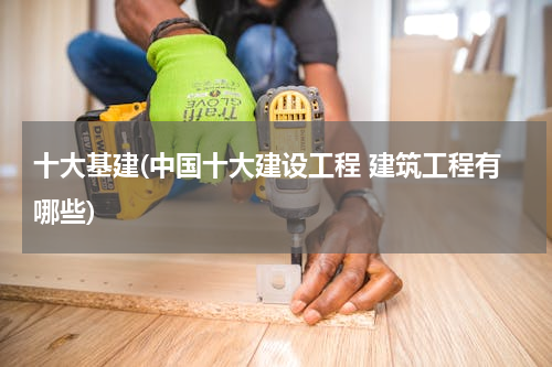 十大基建(中国十大建设工程 建筑工程有哪些)