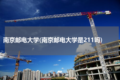 南京邮电大学(南京邮电大学是211吗)