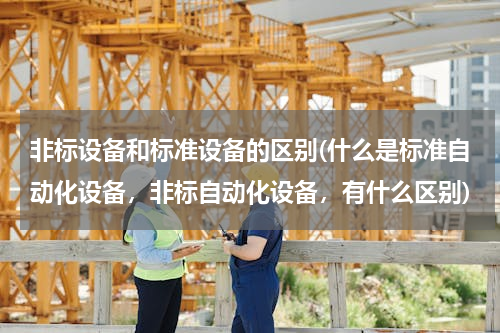 非标设备和标准设备的区别(什么是标准自动化设备，非标自动化设备，有什么区别)