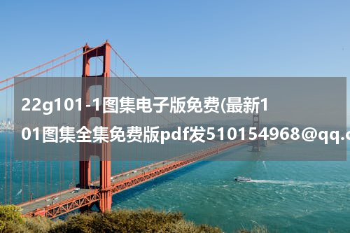 22g101-1图集电子版免费(最新101图集全集免费版pdf发510154968@qq.com)