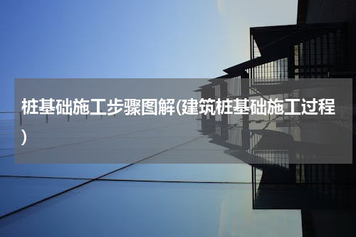 桩基础施工步骤图解(建筑桩基础施工过程)