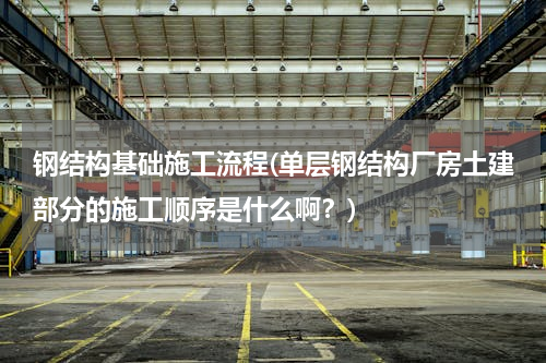 钢结构基础施工流程(单层钢结构厂房土建部分的施工顺序是什么啊？)