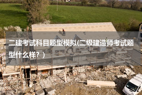 二建考试科目题型模拟(二级建造师考试题型什么样？)