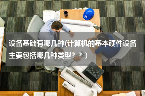 设备基础有哪几种(计算机的基本硬件设备主要包括哪几种类型？？)