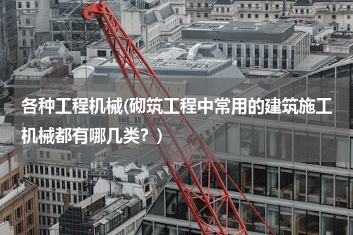 各种工程机械(砌筑工程中常用的建筑施工机械都有哪几类？)