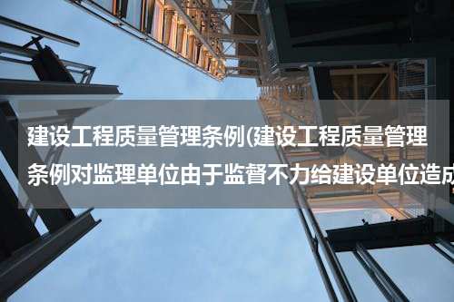 建设工程质量管理条例(建设工程质量管理条例对监理单位由于监督不力给建设单位造成损失的有什么经济处罚)