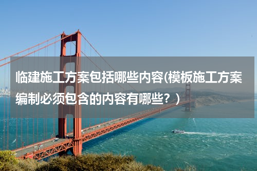 临建施工方案包括哪些内容(模板施工方案编制必须包含的内容有哪些？)