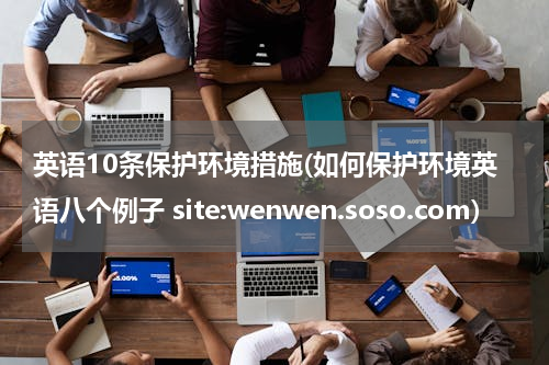 英语10条保护环境措施(如何保护环境英语八个例子 site:wenwen.soso.com)
