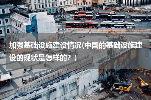 加强基础设施建设情况(中国的基础设施建设的现状是怎样的？)
