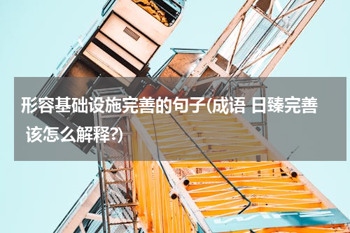 形容基础设施完善的句子(成语 日臻完善 该怎么解释?)