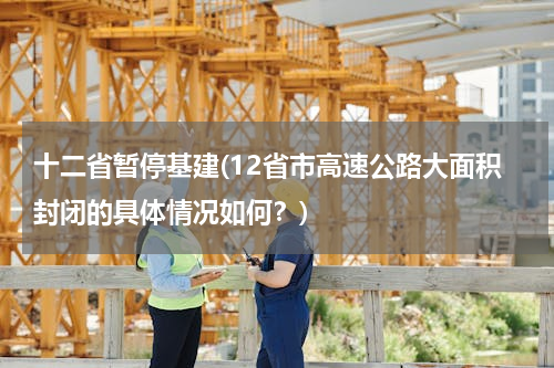 十二省暂停基建(12省市高速公路大面积封闭的具体情况如何？)