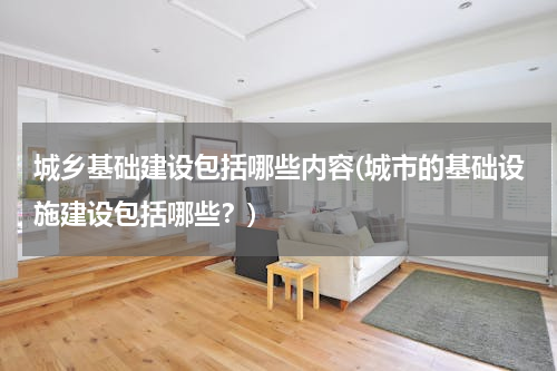 城乡基础建设包括哪些内容(城市的基础设施建设包括哪些？)