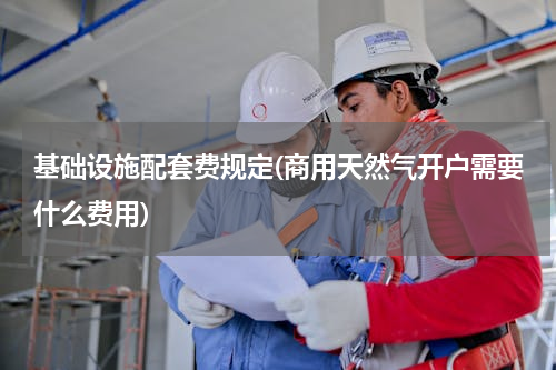 基础设施配套费规定(商用天然气开户需要什么费用)