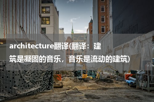 architecture翻译(翻译：建筑是凝固的音乐，音乐是流动的建筑)