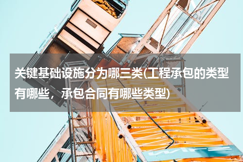 关键基础设施分为哪三类(工程承包的类型有哪些，承包合同有哪些类型)