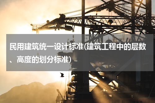 民用建筑统一设计标准(建筑工程中的层数、高度的划分标准)
