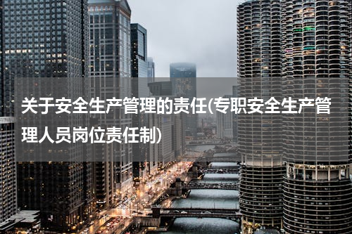 关于安全生产管理的责任(专职安全生产管理人员岗位责任制)