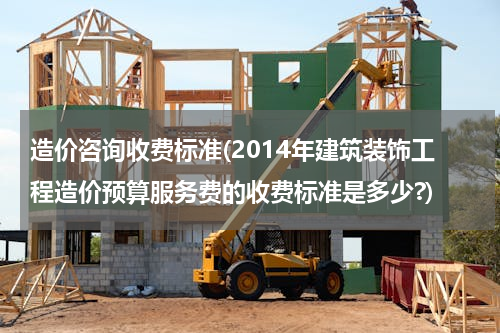 造价咨询收费标准(2014年建筑装饰工程造价预算服务费的收费标准是多少?)