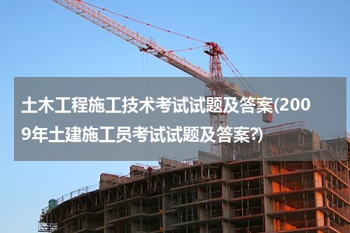 土木工程施工技术考试试题及答案(2009年土建施工员考试试题及答案?)
