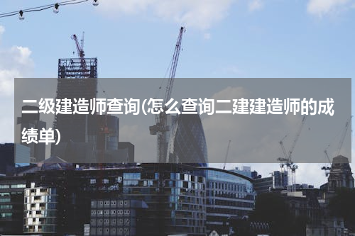 二级建造师查询(怎么查询二建建造师的成绩单)