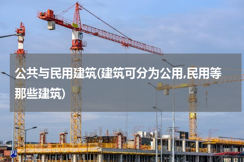 公共与民用建筑(建筑可分为公用,民用等那些建筑)
