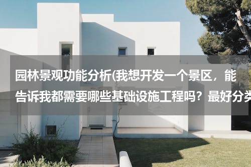 园林景观功能分析(我想开发一个景区，能告诉我都需要哪些基础设施工程吗？最好分类清楚。)