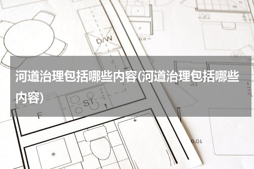 河道治理包括哪些内容(河道治理包括哪些内容)